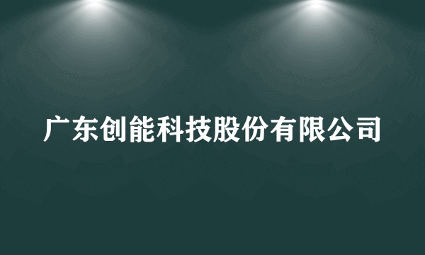广东创能科技股份有限公司