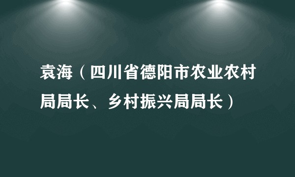 袁海(四川省德阳市农业农村局局长、乡村振兴局局长)