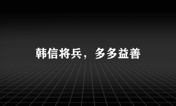 韩信将兵，多多益善