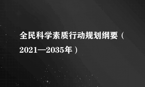 全民科学素质行动规划纲要（2021—2035年）