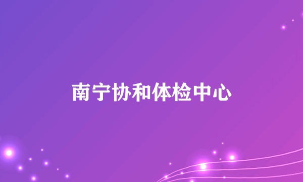 南宁协和体检中心