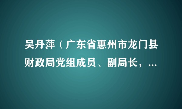 吴丹萍（广东省惠州市龙门县财政局党组成员、副局长，三级主任科员）