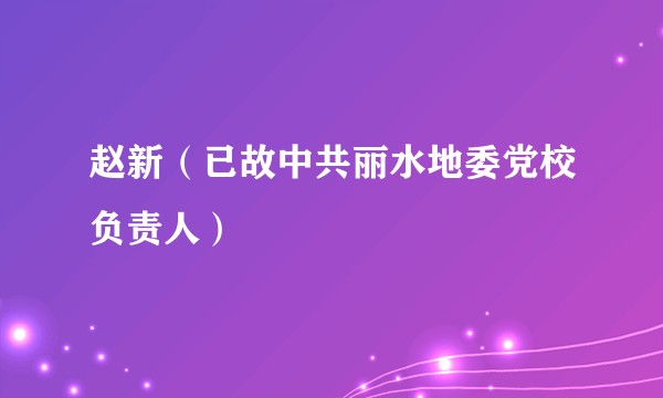 赵新（已故中共丽水地委党校负责人）