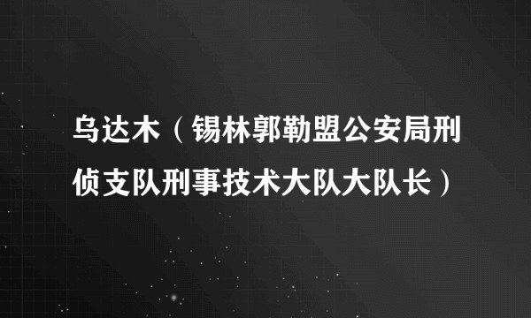乌达木（锡林郭勒盟公安局刑侦支队刑事技术大队大队长）
