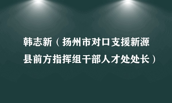 韩志新（扬州市对口支援新源县前方指挥组干部人才处处长）