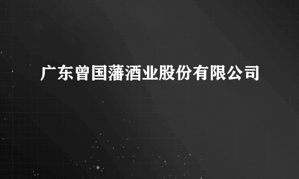 广东曾国藩酒业股份有限公司