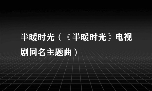 半暖时光（《半暖时光》电视剧同名主题曲）
