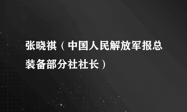 张晓祺（中国人民解放军报总装备部分社社长）