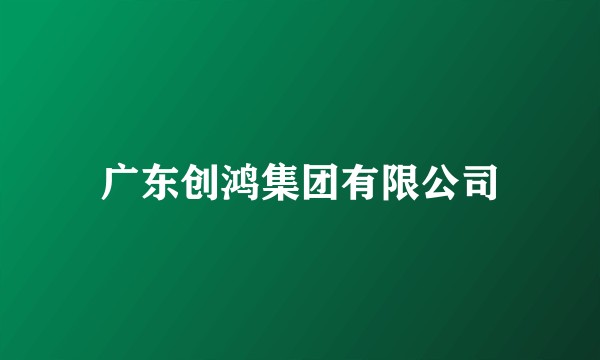 广东创鸿集团有限公司