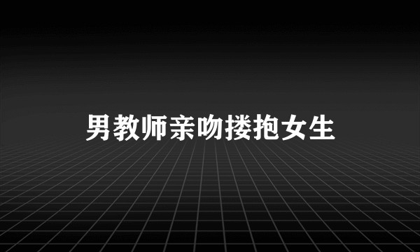男教师亲吻搂抱女生