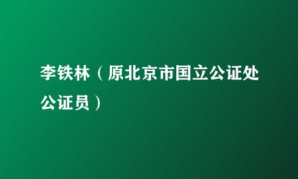 李铁林（原北京市国立公证处公证员）