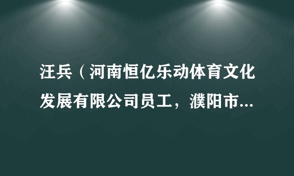 汪兵（河南恒亿乐动体育文化发展有限公司员工，濮阳市台前县打渔陈镇张庙村驻村第一团支部书记）