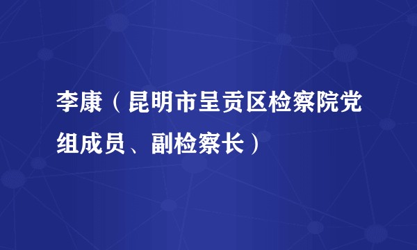 李康（昆明市呈贡区检察院党组成员、副检察长）