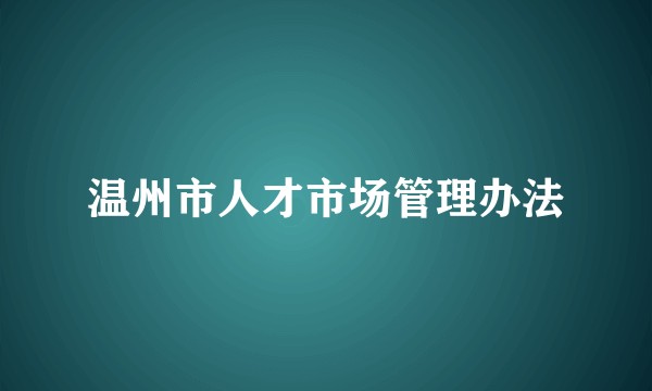 温州市人才市场管理办法