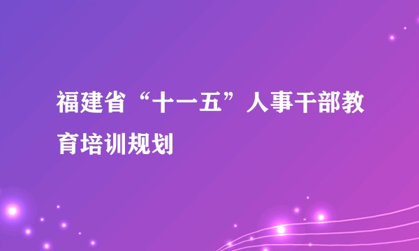 福建省“十一五”人事干部教育培训规划