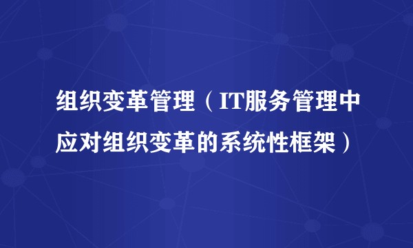 组织变革管理（IT服务管理中应对组织变革的系统性框架）
