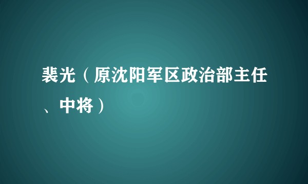 裴光（原沈阳军区政治部主任、中将）