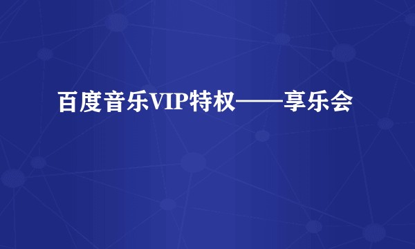 百度音乐VIP特权——享乐会