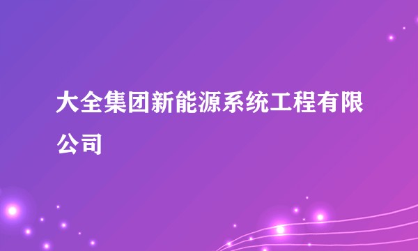 大全集团新能源系统工程有限公司