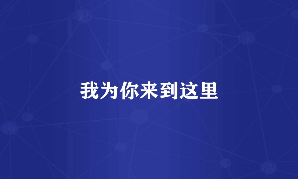 我为你来到这里