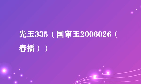 先玉335（国审玉2006026（春播））