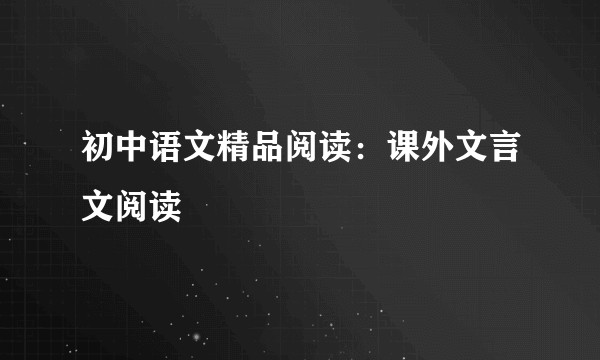 初中语文精品阅读：课外文言文阅读