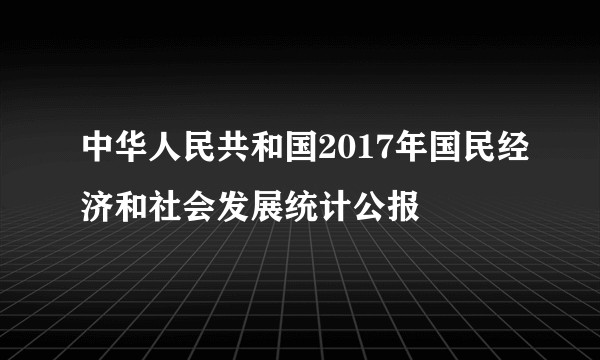 中华人民共和国2017年国民经济和社会发展统计公报