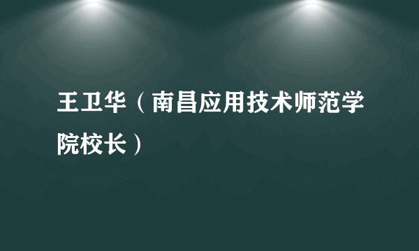 王卫华（南昌应用技术师范学院校长）