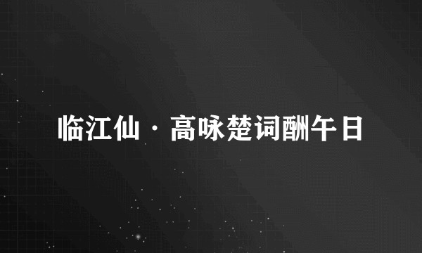 临江仙·高咏楚词酬午日