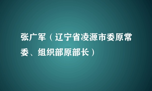 张广军（辽宁省凌源市委原常委、组织部原部长）
