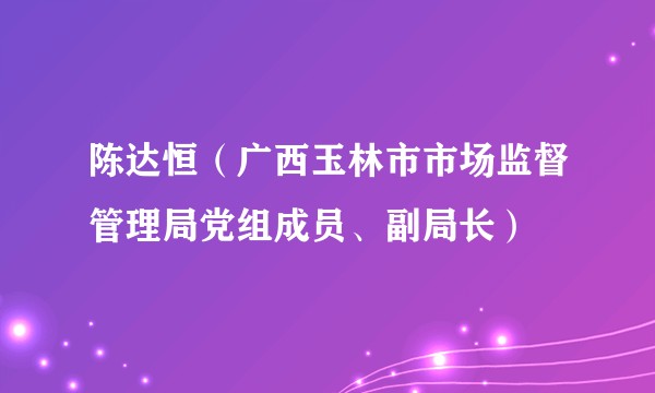 陈达恒（广西玉林市市场监督管理局党组成员、副局长）