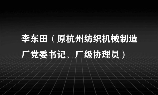 李东田（原杭州纺织机械制造厂党委书记、厂级协理员）