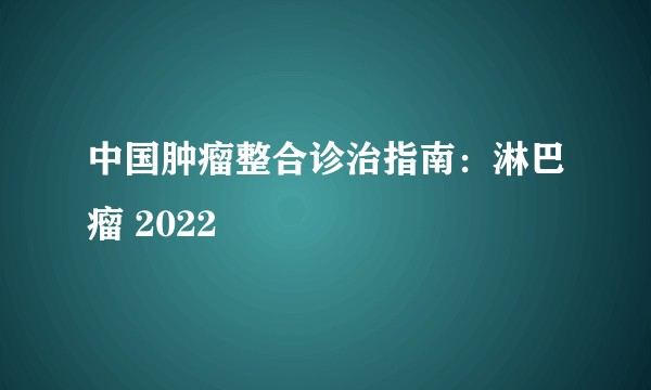 中国肿瘤整合诊治指南：淋巴瘤 2022