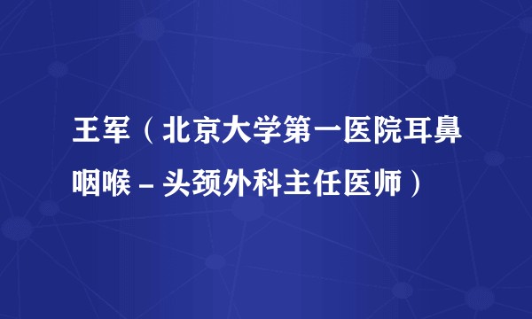 王军（北京大学第一医院耳鼻咽喉－头颈外科主任医师）
