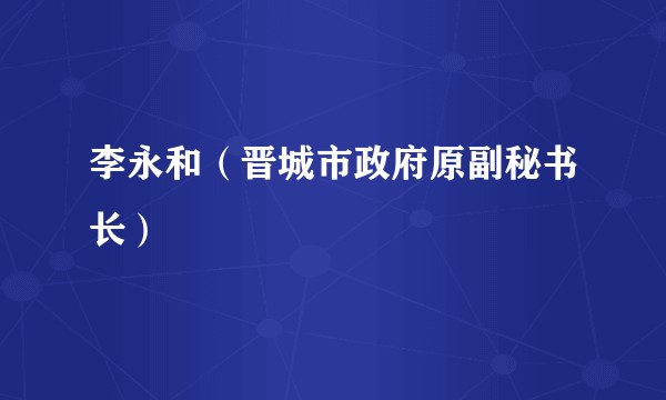 李永和(晋城市政府原副秘书长)
