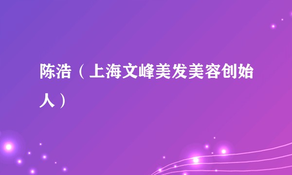 陈浩（上海文峰美发美容创始人）