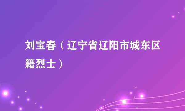 刘宝春（辽宁省辽阳市城东区籍烈士）