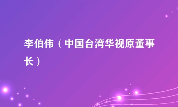 李伯伟（中国台湾华视原董事长）