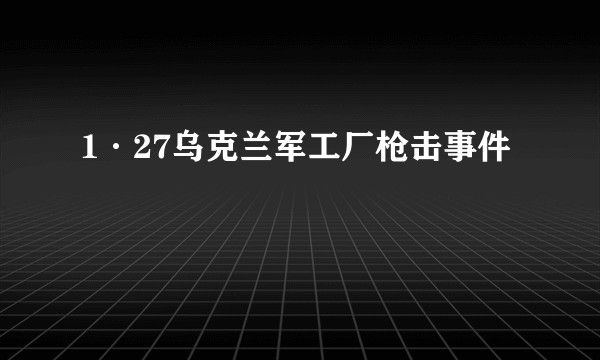 1·27乌克兰军工厂枪击事件