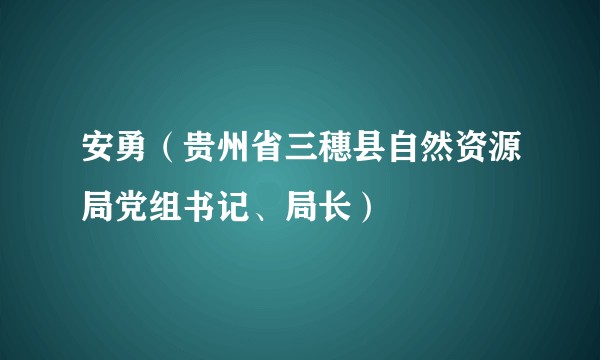 安勇（贵州省三穗县自然资源局党组书记、局长）