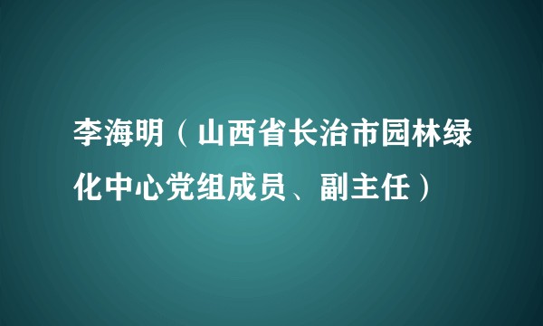 李海明（山西省长治市园林绿化中心党组成员、副主任）