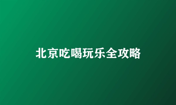 北京吃喝玩乐全攻略