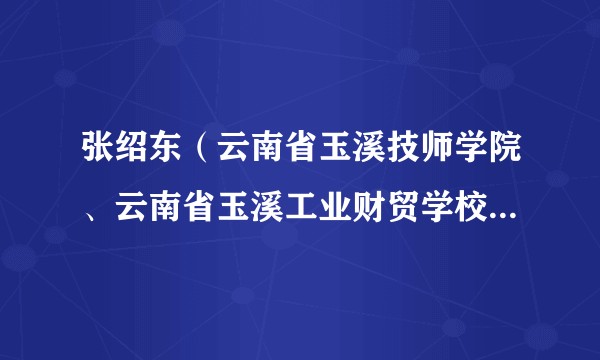 张绍东（云南省玉溪技师学院、云南省玉溪工业财贸学校、云南省玉溪职业技术学院党委书记）