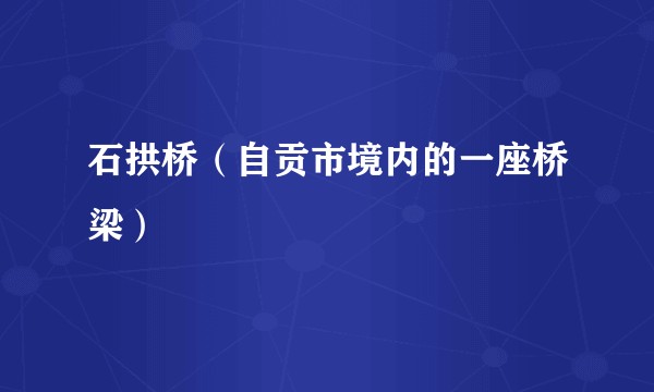 石拱桥（自贡市境内的一座桥梁）