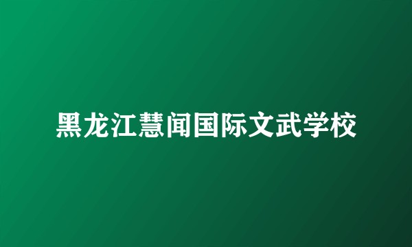 黑龙江慧闻国际文武学校