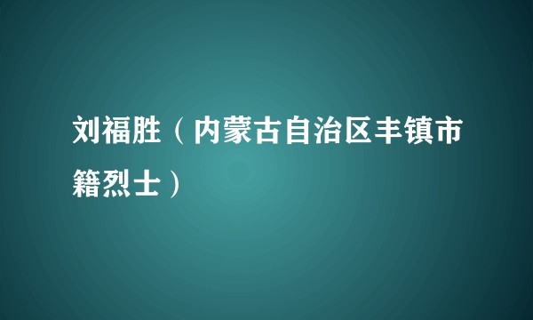 刘福胜(内蒙古自治区丰镇市籍烈士)