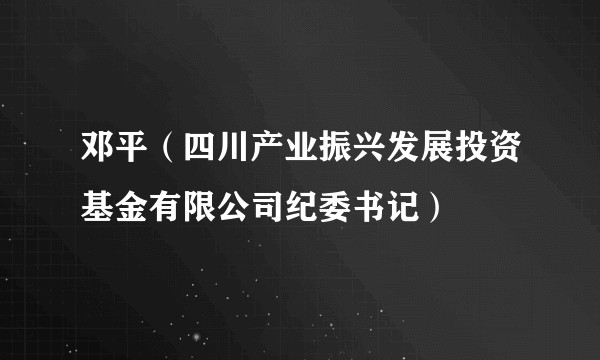 邓平（四川产业振兴发展投资基金有限公司纪委书记）