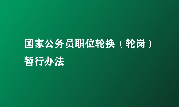 国家公务员职位轮换（轮岗）暂行办法