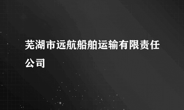 芜湖市远航船舶运输有限责任公司