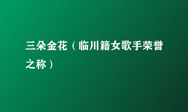 三朵金花（临川籍女歌手荣誉之称）